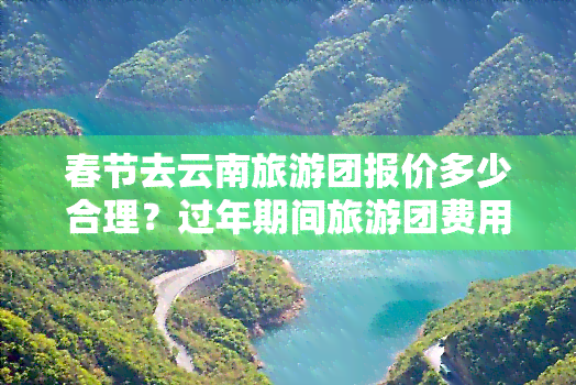 春节去云南旅游团报价多少合理？过年期间旅游团费用如何计算？