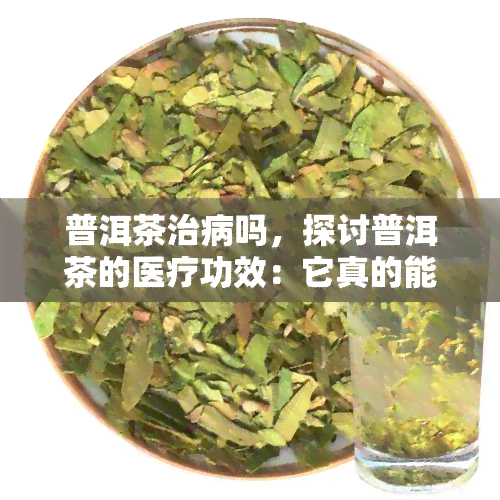 普洱茶治病吗，探讨普洱茶的医疗功效：它真的能治病吗？