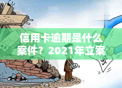 信用卡逾期是什么案件？2021年立案新标准与后果全解析