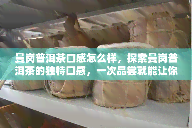 曼岗普洱茶口感怎么样，探索曼岗普洱茶的独特口感，一次品尝就能让你爱上它！