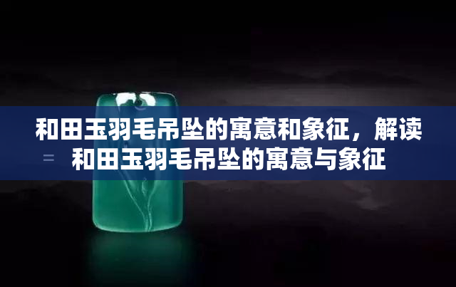 和田玉羽毛吊坠的寓意和象征，解读和田玉羽毛吊坠的寓意与象征