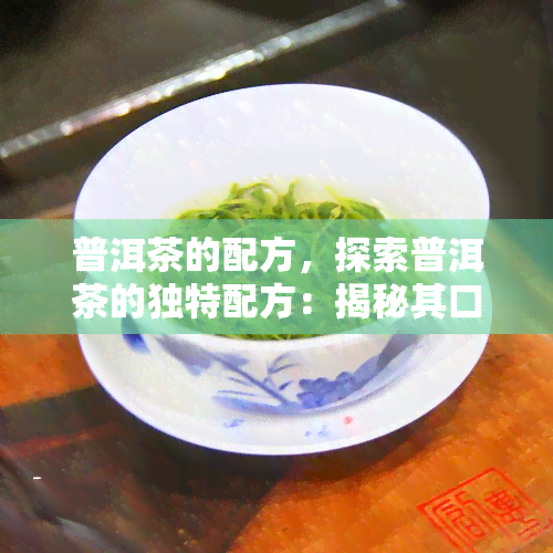 普洱茶的配方，探索普洱茶的独特配方：揭秘其口感和健益处