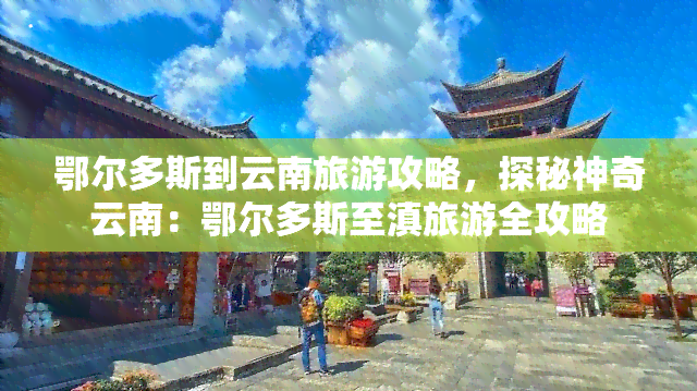 鄂尔多斯到云南旅游攻略，探秘神奇云南：鄂尔多斯至滇旅游全攻略