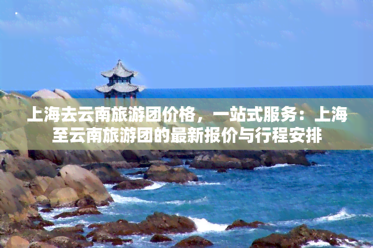 上海去云南旅游团价格，一站式服务：上海至云南旅游团的最新报价与行程安排