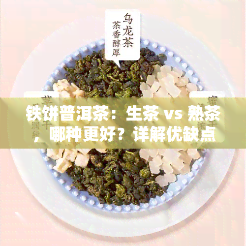 铁饼普洱茶：生茶 vs 熟茶，哪种更好？详解优缺点与选择建议