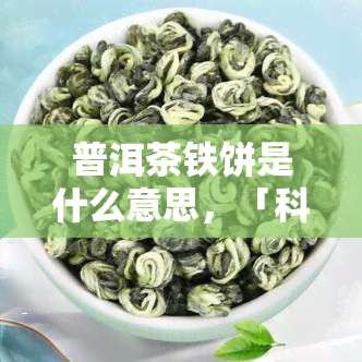 普洱茶铁饼是什么意思，「科普」什么是普洱茶铁饼？