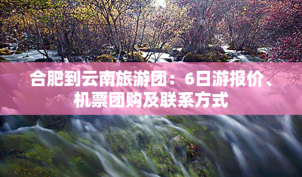 合肥到云南旅游团：6日游报价、机票团购及联系方式