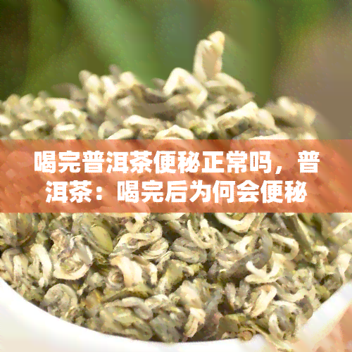 喝完普洱茶便秘正常吗，普洱茶：喝完后为何会便秘？