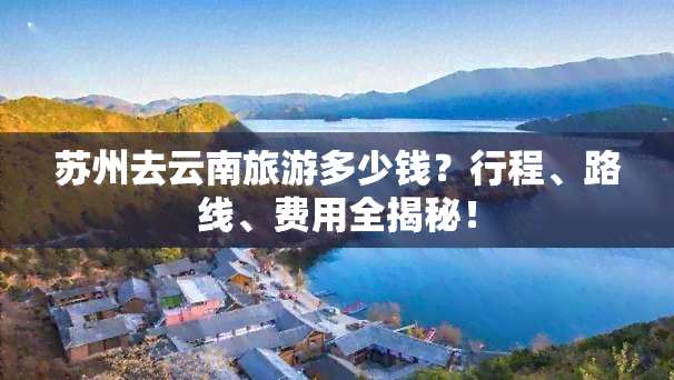 苏州去云南旅游多少钱？行程、路线、费用全揭秘！