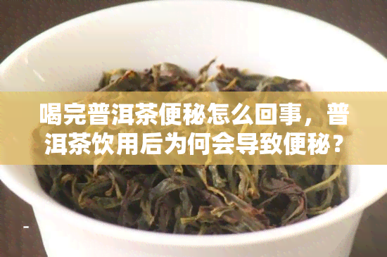 喝完普洱茶便秘怎么回事，普洱茶饮用后为何会导致便秘？