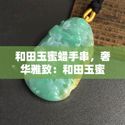 和田玉蜜蜡手串，奢华雅致：和田玉蜜蜡手串，展现你的高贵气质！