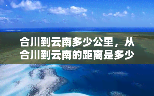 合川到云南多少公里，从合川到云南的距离是多少公里？