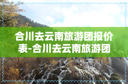 合川去云南旅游团报价表-合川去云南旅游团报价表最新