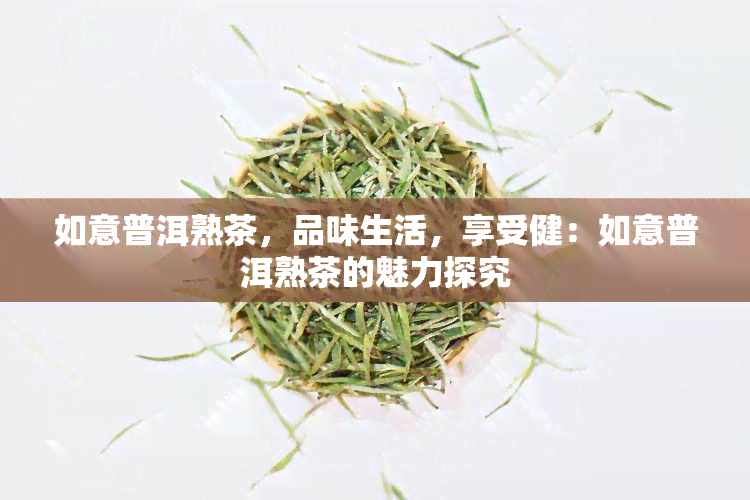 如意普洱熟茶，品味生活，享受健：如意普洱熟茶的魅力探究