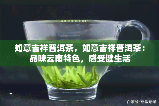 如意吉祥普洱茶，如意吉祥普洱茶：品味云南特色，感受健生活