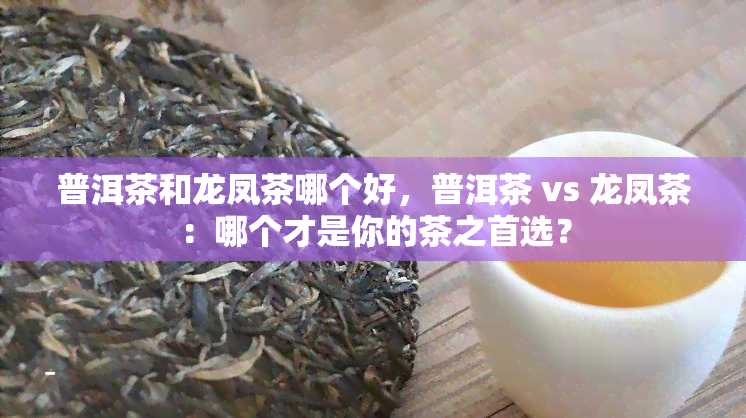 普洱茶和龙凤茶哪个好，普洱茶 vs 龙凤茶：哪个才是你的茶之首选？