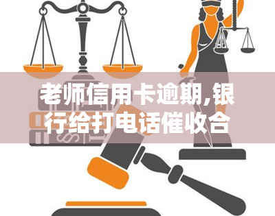 老师信用卡逾期,银行给打电话合理吗，银行向老师信用卡逾期，是否合理？