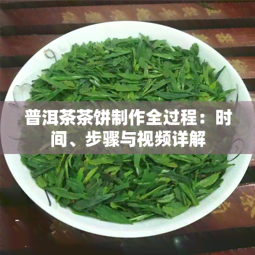 普洱茶茶饼制作全过程：时间、步骤与视频详解