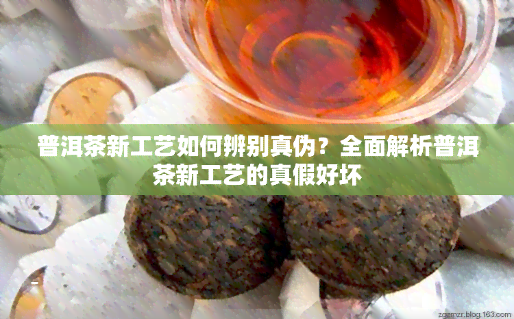 普洱茶新工艺如何辨别真伪？全面解析普洱茶新工艺的真假好坏