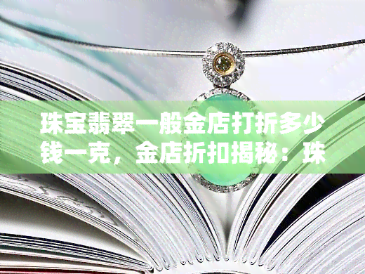 珠宝翡翠一般金店打折多少钱一克，金店折扣揭秘：珠宝翡翠一般打多少折？