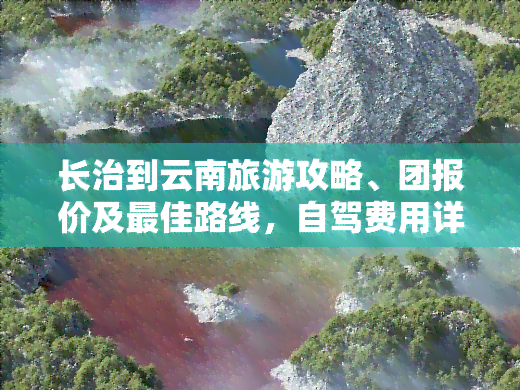 长治到云南旅游攻略、团报价及更佳路线，自驾费用详询旅行社