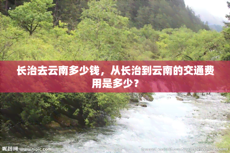 长治去云南多少钱，从长治到云南的交通费用是多少？