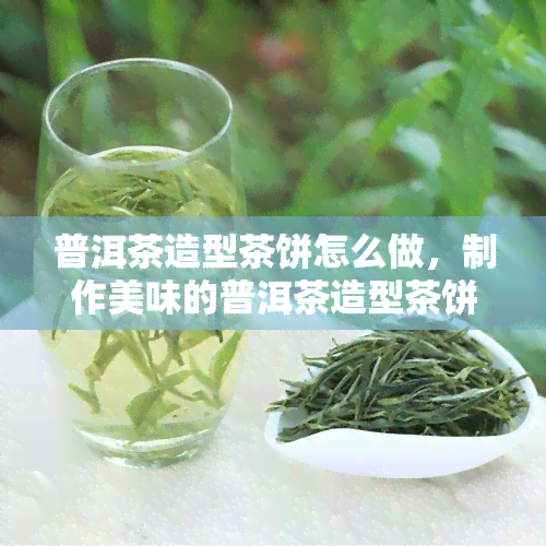 普洱茶造型茶饼怎么做，制作美味的普洱茶造型茶饼，你不得不知道的步骤！