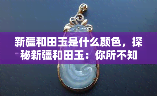 新疆和田玉是什么颜色，探秘新疆和田玉：你所不知道的颜色世界