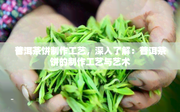 普洱茶饼制作工艺，深入了解：普洱茶饼的制作工艺与艺术