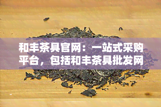 和丰茶具官网：一站式采购平台，包括和丰茶具批发网、茶楼、窑茶具、瓷、瓷业等全面信息。