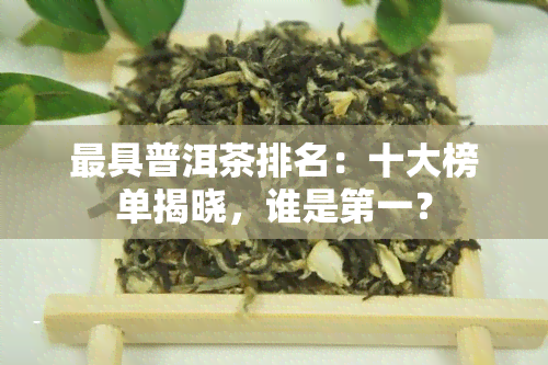 更具普洱茶排名：十大榜单揭晓，谁是之一？