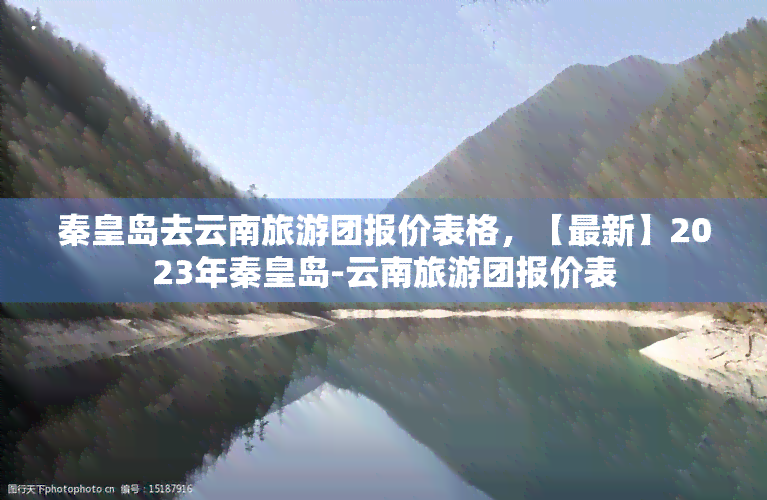 秦皇岛去云南旅游团报价表格，【最新】2023年秦皇岛-云南旅游团报价表