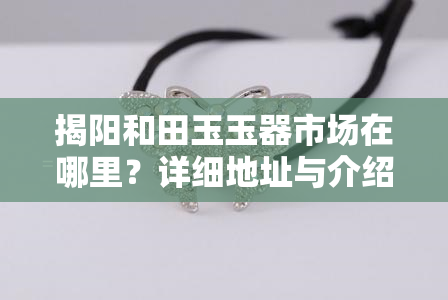 揭阳和田玉玉器市场在哪里？详细地址与介绍