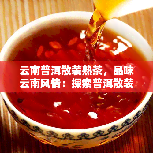 云南普洱散装熟茶，品味云南风情：探索普洱散装熟茶的世界