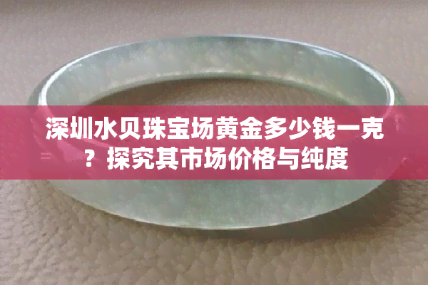 深圳水贝珠宝场黄金多少钱一克？探究其市场价格与纯度