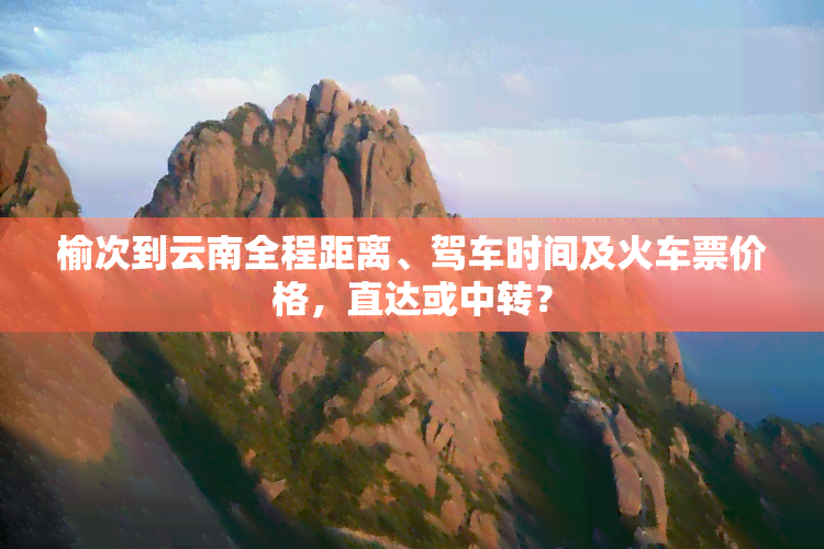 榆次到云南全程距离、驾车时间及火车票价格，直达或中转？