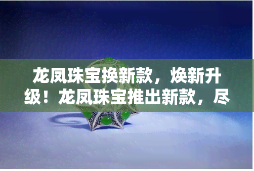 龙凤珠宝换新款，焕新升级！龙凤珠宝推出新款，尽显奢华风采