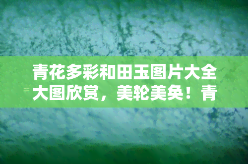 青花多彩和田玉图片大全大图欣赏，美轮美奂！青花多彩和田玉图片大全大图欣赏