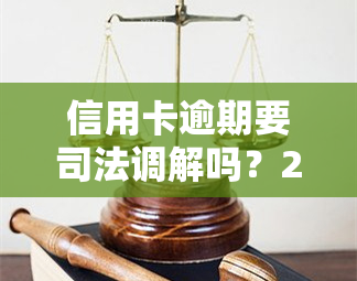 信用卡逾期要司法调解吗？2021年新标准及法院调解流程解析