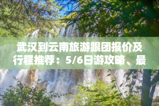 武汉到云南旅游跟团报价及行程推荐：5/6日游攻略、更佳路线