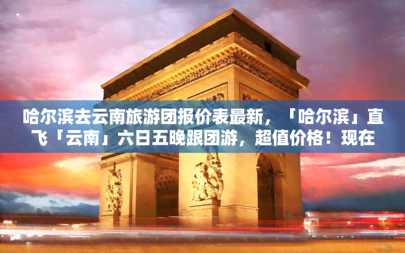 哈尔滨去云南旅游团报价表最新，「哈尔滨」直飞「云南」六日五晚跟团游，超值价格！现在报名，立享优惠！