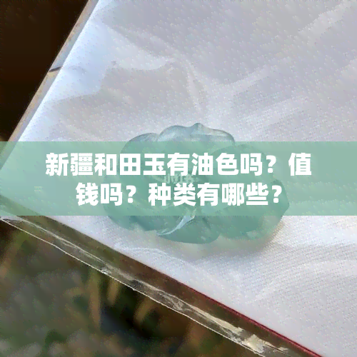 新疆和田玉有油色吗？值钱吗？种类有哪些？