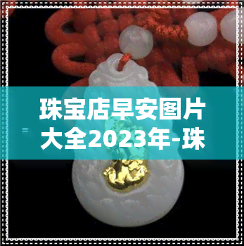 珠宝店早安图片大全2023年-珠宝店早安图片大全2023年最新