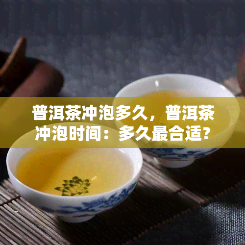 普洱茶冲泡多久，普洱茶冲泡时间：多久最合适？