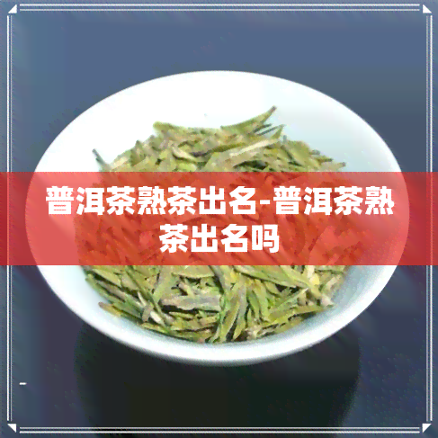 普洱茶熟茶出名-普洱茶熟茶出名吗