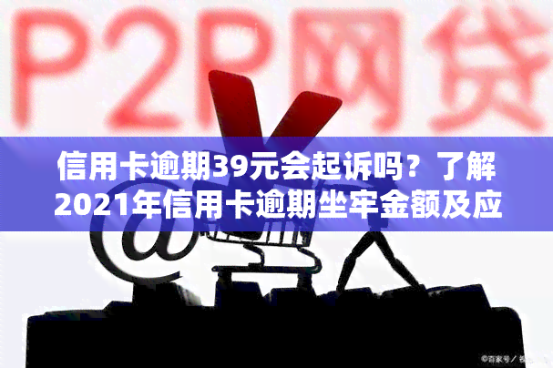 信用卡逾期39元会起诉吗？了解2021年信用卡逾期坐牢金额及应对办法