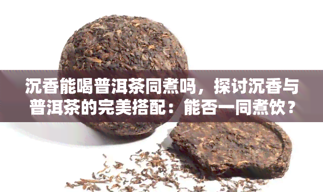 沉香能喝普洱茶同煮吗，探讨沉香与普洱茶的完美搭配：能否一同煮饮？