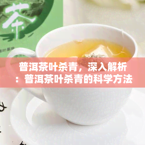 普洱茶叶杀青，深入解析：普洱茶叶杀青的科学方法与重要性