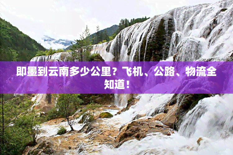即墨到云南多少公里？飞机、公路、物流全知道！