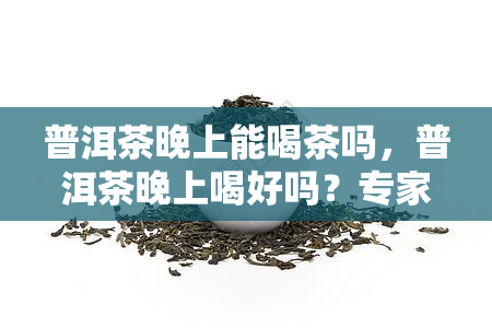 普洱茶晚上能喝茶吗，普洱茶晚上喝好吗？专家解析是否适合夜宵时间饮用